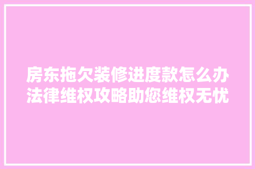房东拖欠装修进度款怎么办法律维权攻略助您维权无忧 房东拖欠装修进度款怎么办法律维权攻略助您维权无忧 户内维修