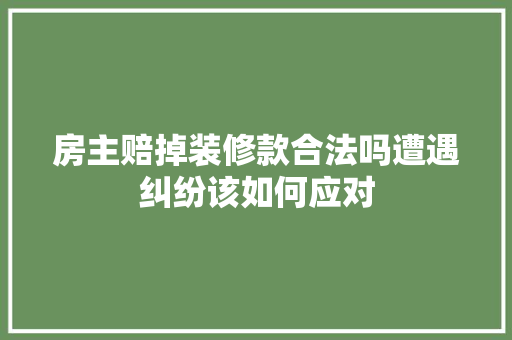 房主赔掉装修款合法吗遭遇纠纷该如何应对 房主赔掉装修款合法吗遭遇纠纷该如何应对 户内维修