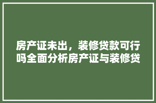 房产证未出，装修贷款可行吗全面分析房产证与装修贷款之间的关系 房产证未出，装修贷款可行吗全面分析房产证与装修贷款之间的关系 墙体维修