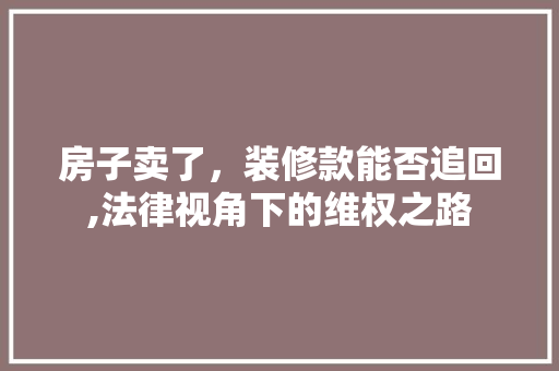 房子卖了，装修款能否追回,法律视角下的维权之路 房子卖了，装修款能否追回,法律视角下的维权之路 居家维修