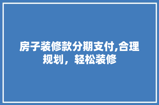 房子装修款分期支付,合理规划，轻松装修 房子装修款分期支付,合理规划，轻松装修 家电维修