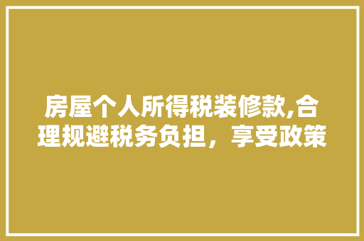 房屋个人所得税装修款,合理规避税务负担，享受政策红利 房屋个人所得税装修款,合理规避税务负担，享受政策红利 居家维修