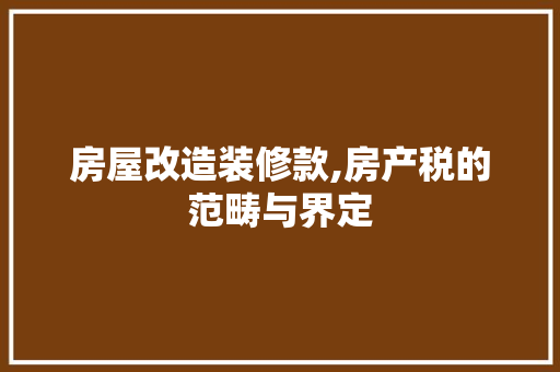 房屋改造装修款,房产税的范畴与界定 房屋改造装修款,房产税的范畴与界定 居家维修