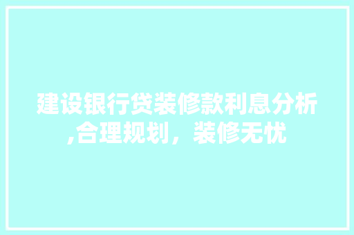 建设银行贷装修款利息分析,合理规划，装修无忧 建设银行贷装修款利息分析,合理规划，装修无忧 居家维修
