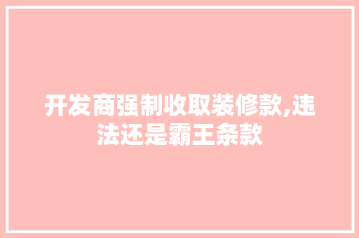 开发商强制收取装修款,违法还是霸王条款 开发商强制收取装修款,违法还是霸王条款 户内维修