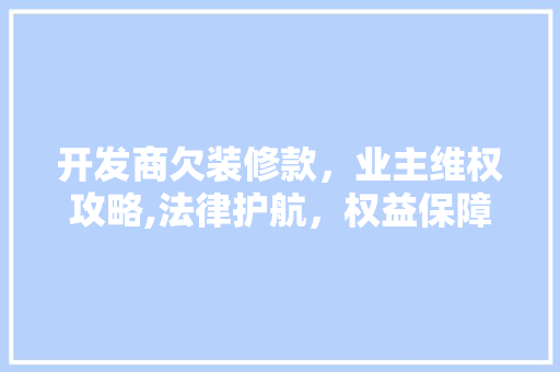 开发商欠装修款，业主维权攻略,法律护航，权益保障 开发商欠装修款，业主维权攻略,法律护航，权益保障 墙体维修