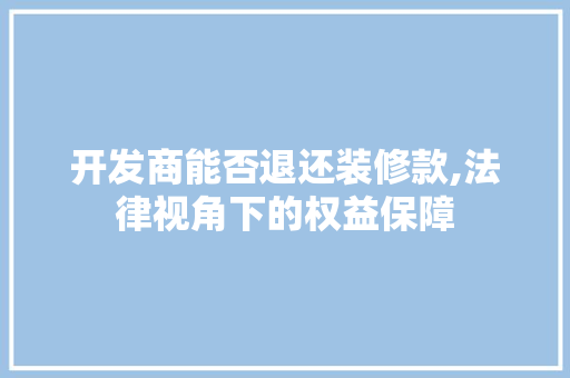 开发商能否退还装修款,法律视角下的权益保障 开发商能否退还装修款,法律视角下的权益保障 家电维修
