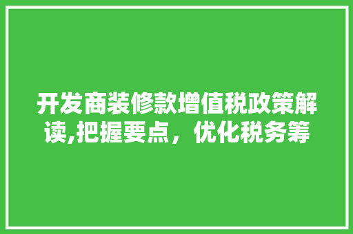 开发商装修款增值税政策解读,把握要点，优化税务筹划 开发商装修款增值税政策解读,把握要点，优化税务筹划 居家维修