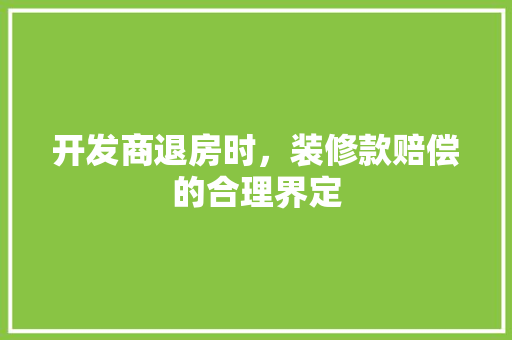 开发商退房时，装修款赔偿的合理界定 开发商退房时，装修款赔偿的合理界定 厨房维修