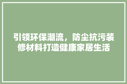 引领环保潮流，防尘抗污装修材料打造健康家居生活 引领环保潮流，防尘抗污装修材料打造健康家居生活 居家维修