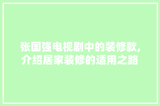 张国强电视剧中的装修款,介绍居家装修的适用之路 张国强电视剧中的装修款,介绍居家装修的适用之路 居家维修