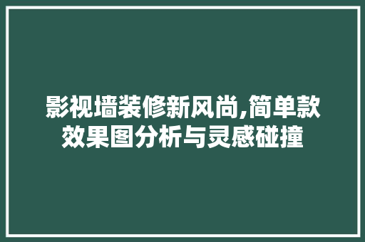 影视墙装修新风尚,简单款效果图分析与灵感碰撞 影视墙装修新风尚,简单款效果图分析与灵感碰撞 家电维修