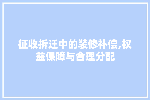 征收拆迁中的装修补偿,权益保障与合理分配 征收拆迁中的装修补偿,权益保障与合理分配 户内维修