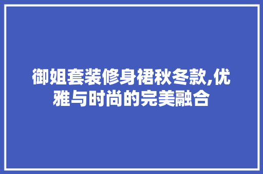 御姐套装修身裙秋冬款,优雅与时尚的完美融合 御姐套装修身裙秋冬款,优雅与时尚的完美融合 厨房维修