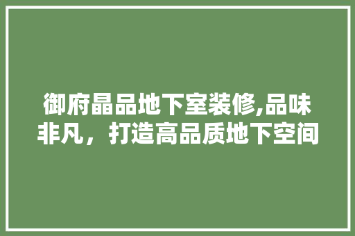 御府晶品地下室装修,品味非凡，打造高品质地下空间 御府晶品地下室装修,品味非凡，打造高品质地下空间 居家维修