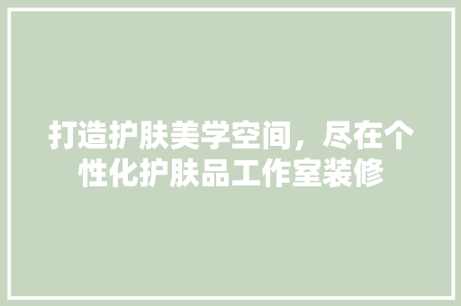 打造护肤美学空间，尽在个性化护肤品工作室装修 打造护肤美学空间，尽在个性化护肤品工作室装修 家电维修