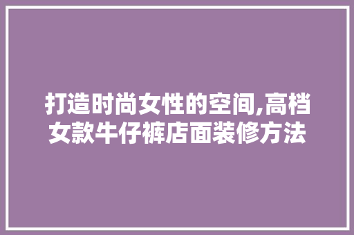 打造时尚女性的空间,高档女款牛仔裤店面装修方法 打造时尚女性的空间,高档女款牛仔裤店面装修方法 家电维修