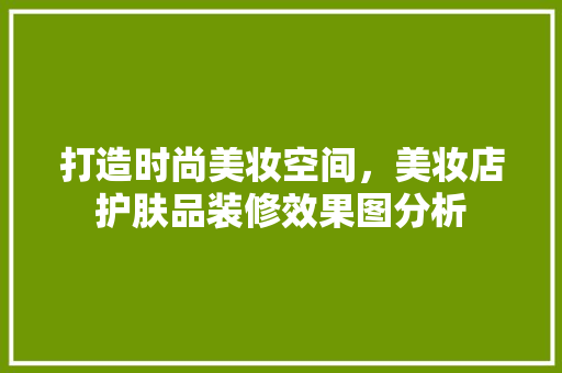 打造时尚美妆空间，美妆店护肤品装修效果图分析 打造时尚美妆空间，美妆店护肤品装修效果图分析 居家维修