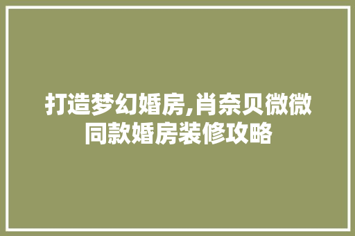 打造梦幻婚房,肖奈贝微微同款婚房装修攻略 打造梦幻婚房,肖奈贝微微同款婚房装修攻略 厨房维修