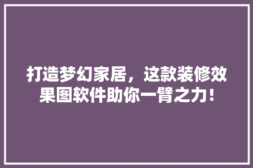 打造梦幻家居，这款装修效果图软件助你一臂之力！ 打造梦幻家居，这款装修效果图软件助你一臂之力！ 家电维修