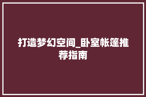 打造梦幻空间_卧室帐篷推荐指南 打造梦幻空间_卧室帐篷推荐指南 家电维修