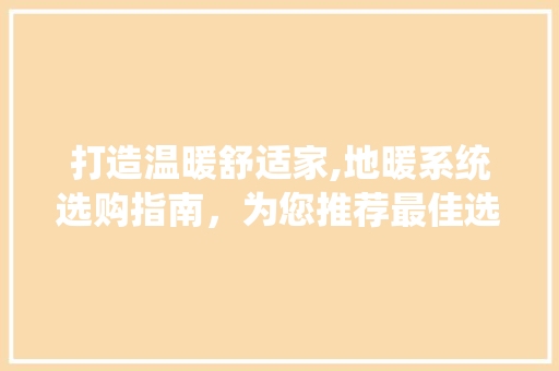 打造温暖舒适家,地暖系统选购指南，为您推荐最佳选择！ 打造温暖舒适家,地暖系统选购指南，为您推荐最佳选择！ 厨房维修