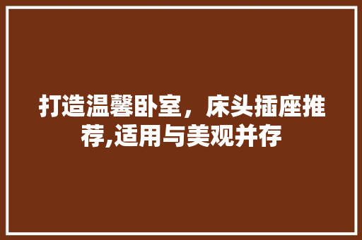 打造温馨卧室，床头插座推荐,适用与美观并存 打造温馨卧室，床头插座推荐,适用与美观并存 厨房维修