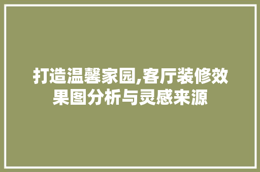打造温馨家园,客厅装修效果图分析与灵感来源 打造温馨家园,客厅装修效果图分析与灵感来源 户内维修
