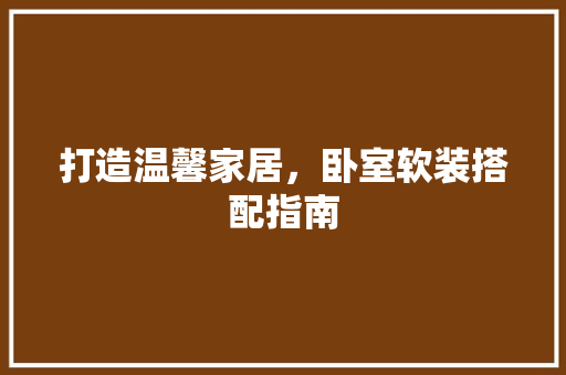 打造温馨家居，卧室软装搭配指南 打造温馨家居，卧室软装搭配指南 厨房维修
