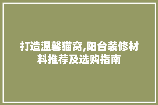 打造温馨猫窝,阳台装修材料推荐及选购指南 打造温馨猫窝,阳台装修材料推荐及选购指南 居家维修