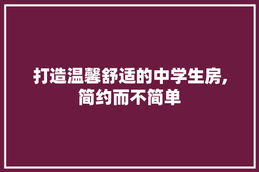 打造温馨舒适的中学生房,简约而不简单 打造温馨舒适的中学生房,简约而不简单 居家维修