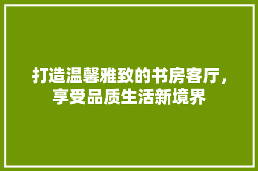 打造温馨雅致的书房客厅，享受品质生活新境界 打造温馨雅致的书房客厅，享受品质生活新境界 墙体维修