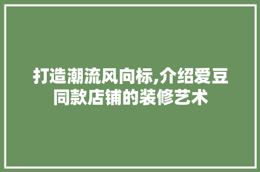 打造潮流风向标,介绍爱豆同款店铺的装修艺术 打造潮流风向标,介绍爱豆同款店铺的装修艺术 家电维修