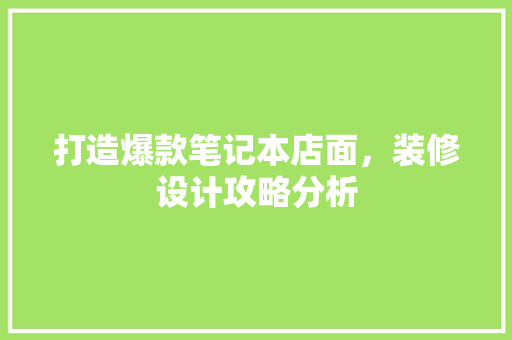 打造爆款笔记本店面，装修设计攻略分析 打造爆款笔记本店面，装修设计攻略分析 厨房维修