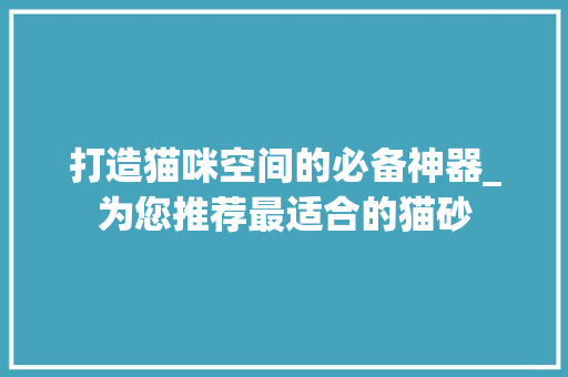打造猫咪空间的必备神器_为您推荐最适合的猫砂 打造猫咪空间的必备神器_为您推荐最适合的猫砂 厨房维修