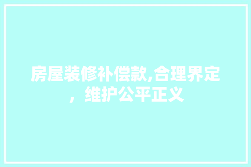 房屋装修补偿款,合理界定，维护公平正义 房屋装修补偿款,合理界定，维护公平正义 户内维修
