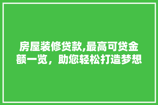 房屋装修贷款,最高可贷金额一览，助您轻松打造梦想家园 房屋装修贷款,最高可贷金额一览，助您轻松打造梦想家园 家电维修