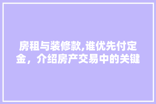 房租与装修款,谁优先付定金，介绍房产交易中的关键环节 房租与装修款,谁优先付定金，介绍房产交易中的关键环节 墙体维修