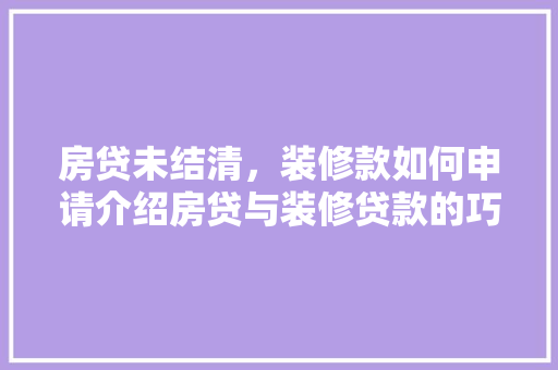 房贷未结清，装修款如何申请介绍房贷与装修贷款的巧妙结合 房贷未结清，装修款如何申请介绍房贷与装修贷款的巧妙结合 居家维修