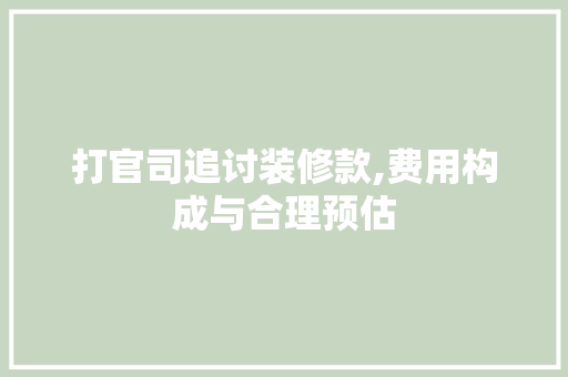打官司追讨装修款,费用构成与合理预估 打官司追讨装修款,费用构成与合理预估 居家维修