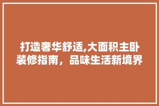 打造奢华舒适,大面积主卧装修指南，品味生活新境界 打造奢华舒适,大面积主卧装修指南，品味生活新境界 户内维修