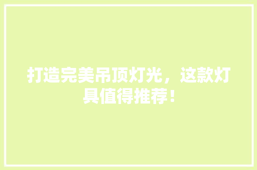 打造完美吊顶灯光，这款灯具值得推荐！ 打造完美吊顶灯光，这款灯具值得推荐！ 家电维修