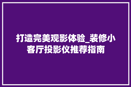 打造完美观影体验_装修小客厅投影仪推荐指南 打造完美观影体验_装修小客厅投影仪推荐指南 家电维修