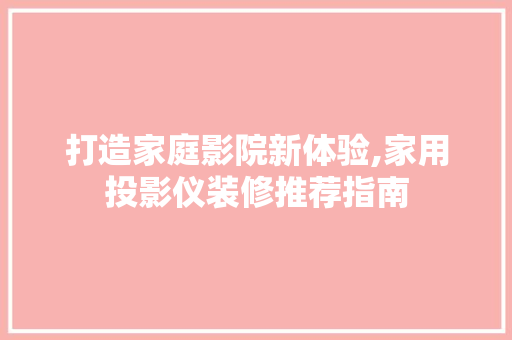 打造家庭影院新体验,家用投影仪装修推荐指南 打造家庭影院新体验,家用投影仪装修推荐指南 家电维修
