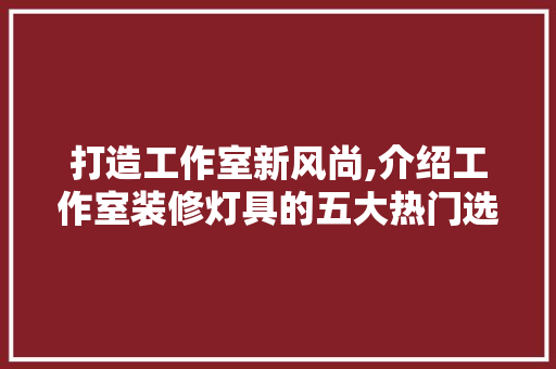 打造工作室新风尚,介绍工作室装修灯具的五大热门选择 打造工作室新风尚,介绍工作室装修灯具的五大热门选择 家电维修