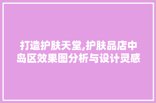 打造护肤天堂,护肤品店中岛区效果图分析与设计灵感 打造护肤天堂,护肤品店中岛区效果图分析与设计灵感 家电维修
