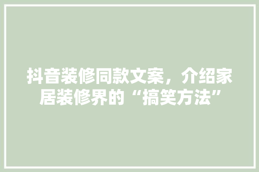抖音装修同款文案，介绍家居装修界的“搞笑方法” 抖音装修同款文案，介绍家居装修界的“搞笑方法” 居家维修
