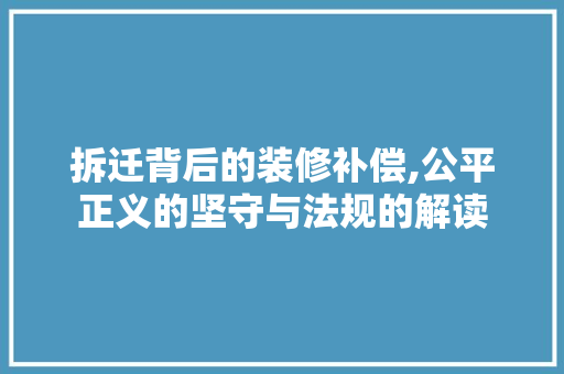 拆迁背后的装修补偿,公平正义的坚守与法规的解读 拆迁背后的装修补偿,公平正义的坚守与法规的解读 厨房维修