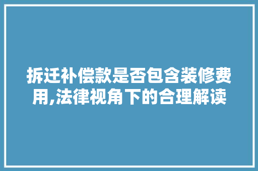 拆迁补偿款是否包含装修费用,法律视角下的合理解读 拆迁补偿款是否包含装修费用,法律视角下的合理解读 厨房维修