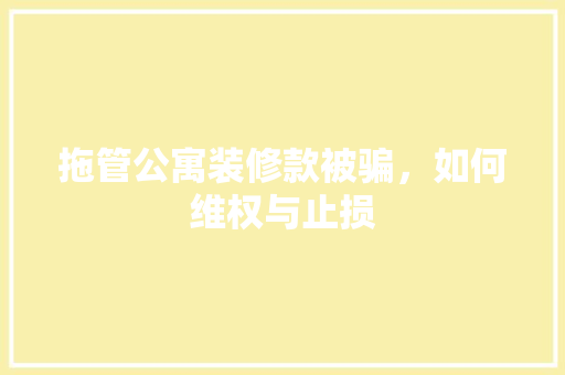 拖管公寓装修款被骗，如何维权与止损 拖管公寓装修款被骗，如何维权与止损 厨房维修